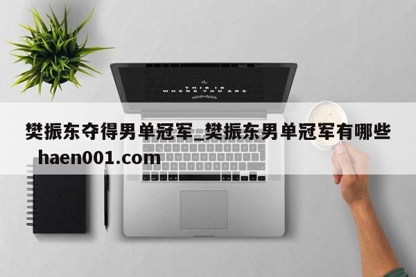 樊振东夺得男单冠军_樊振东男单冠军有哪些  haen001.com