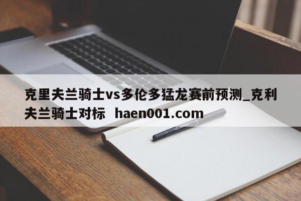 克里夫兰骑士vs多伦多猛龙赛前预测_克利夫兰骑士对标  haen001.com