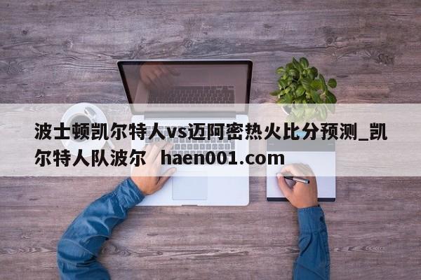 波士顿凯尔特人vs迈阿密热火比分预测_凯尔特人队波尔 haen001.com