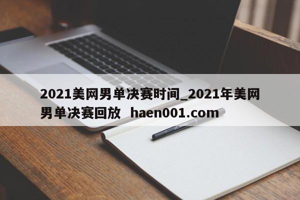 2021美网男单决赛时间_2021年美网男单决赛回放  haen001.com