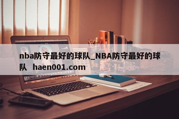 nba防守最好的球队_NBA防守最好的球队  haen001.com