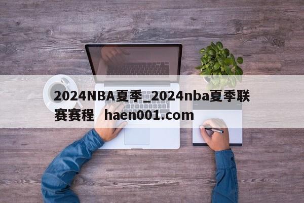 2024NBA夏季_2024nba夏季联赛赛程 haen001.com