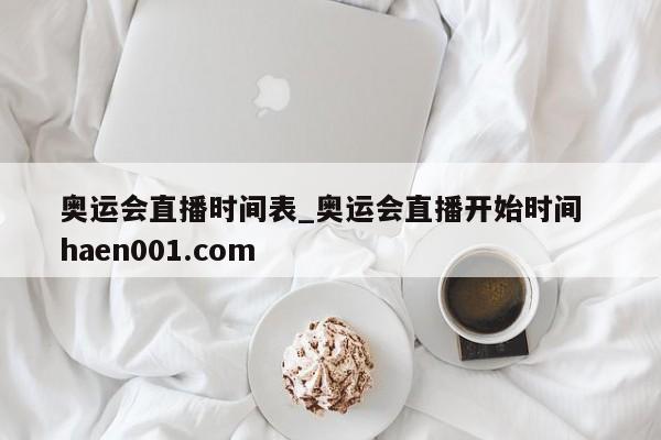 奥运会直播时间表_奥运会直播开始时间  haen001.com