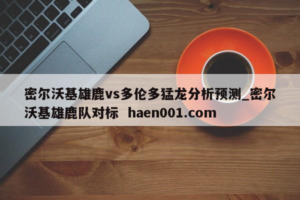 密尔沃基雄鹿vs多伦多猛龙分析预测_密尔沃基雄鹿队对标  haen001.com