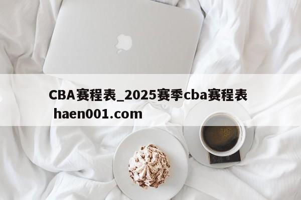 CBA赛程表_2025赛季cba赛程表  haen001.com