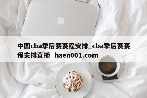 中国cba季后赛赛程安排_cba季后赛赛程安排直播  haen001.com