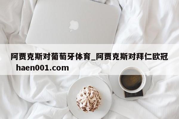 阿贾克斯对葡萄牙体育_阿贾克斯对拜仁欧冠 haen001.com