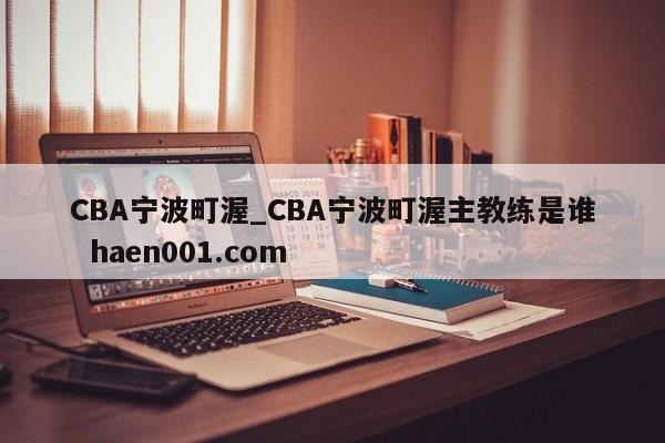 CBA宁波町渥_CBA宁波町渥主教练是谁 haen001.com