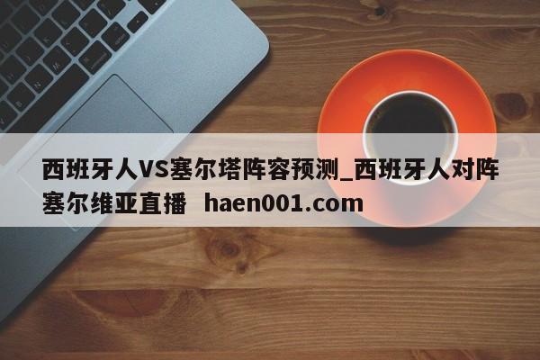 西班牙人VS塞尔塔阵容预测_西班牙人对阵塞尔维亚直播  haen001.com