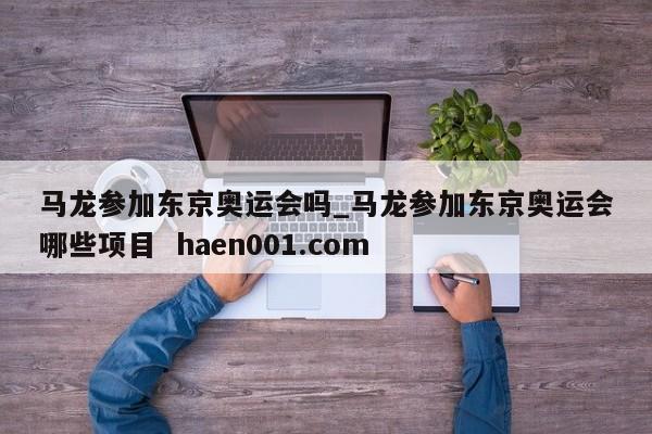 马龙参加东京奥运会吗_马龙参加东京奥运会哪些项目  haen001.com