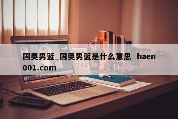 国奥男篮_国奥男篮是什么意思  haen001.com