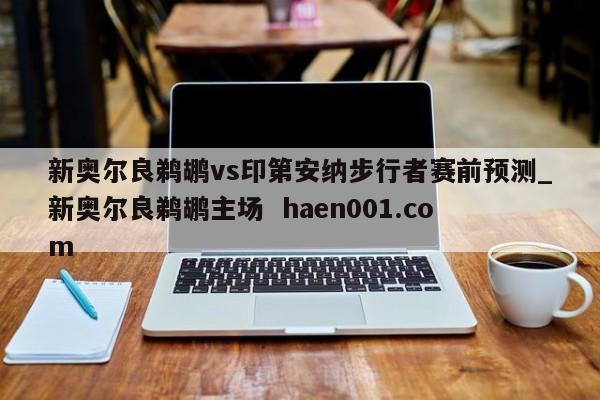 新奥尔良鹈鹕vs印第安纳步行者赛前预测_新奥尔良鹈鹕主场 haen001.com