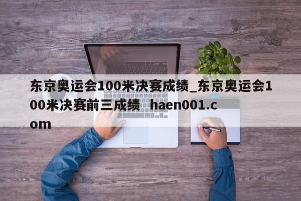 东京奥运会100米决赛成绩_东京奥运会100米决赛前三成绩 haen001.com