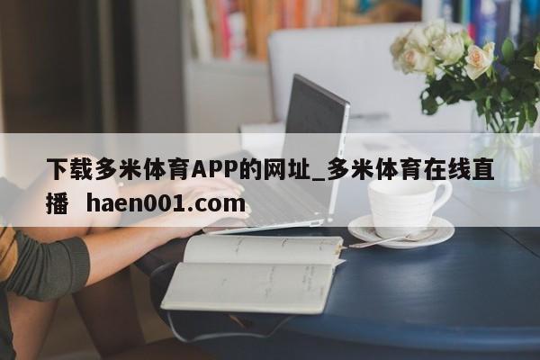 下载多米体育APP的网址_多米体育在线直播  haen001.com