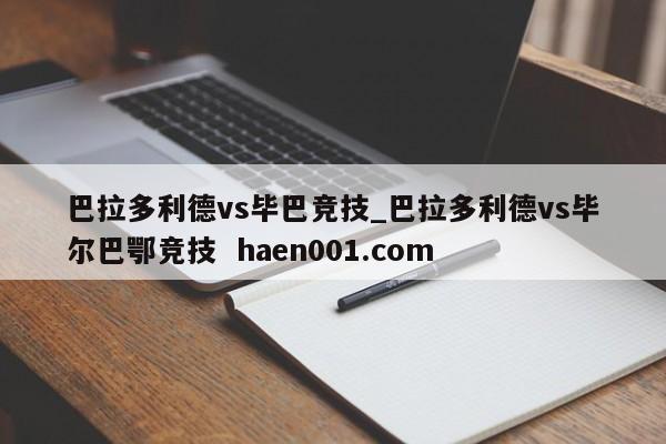 巴拉多利德vs毕巴竞技_巴拉多利德vs毕尔巴鄂竞技 haen001.com