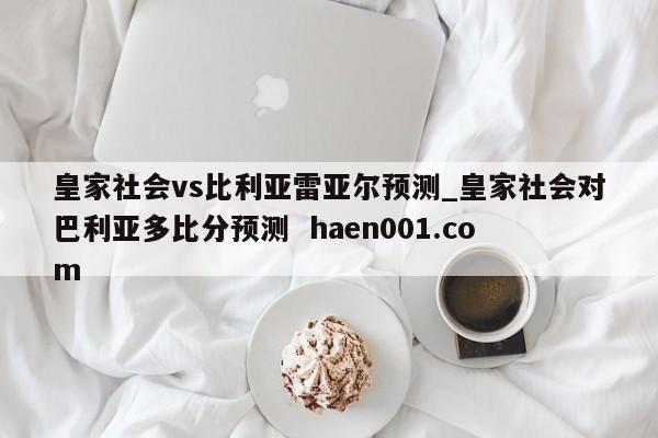 皇家社会vs比利亚雷亚尔预测_皇家社会对巴利亚多比分预测 haen001.com