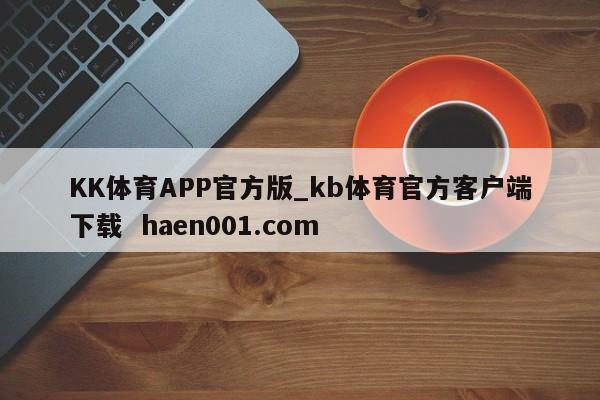 KK体育APP官方版_kb体育官方客户端下载  haen001.com