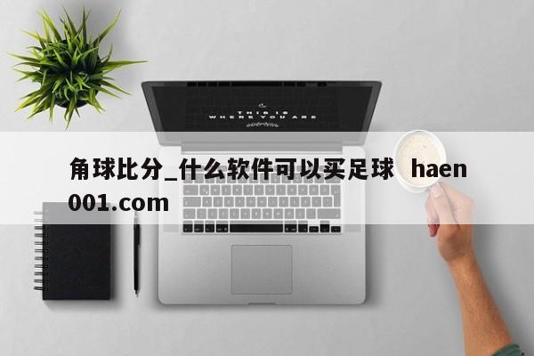角球比分_什么软件可以买足球 haen001.com