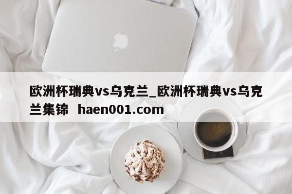 欧洲杯瑞典vs乌克兰_欧洲杯瑞典vs乌克兰集锦 haen001.com
