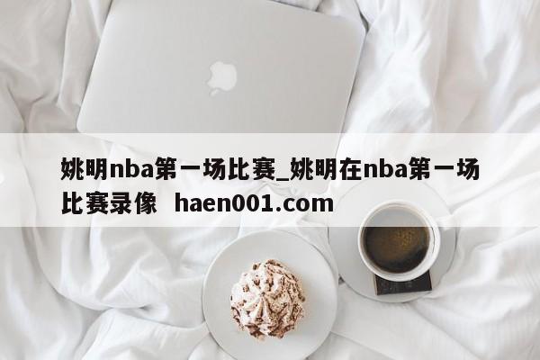 姚明nba第一场比赛_姚明在nba第一场比赛录像 haen001.com