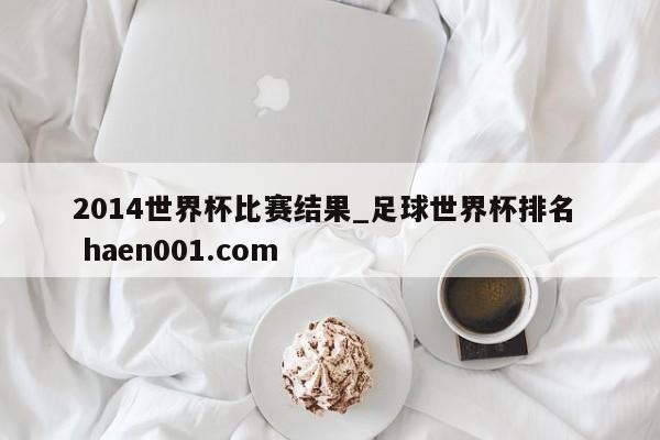 2014世界杯比赛结果_足球世界杯排名  haen001.com