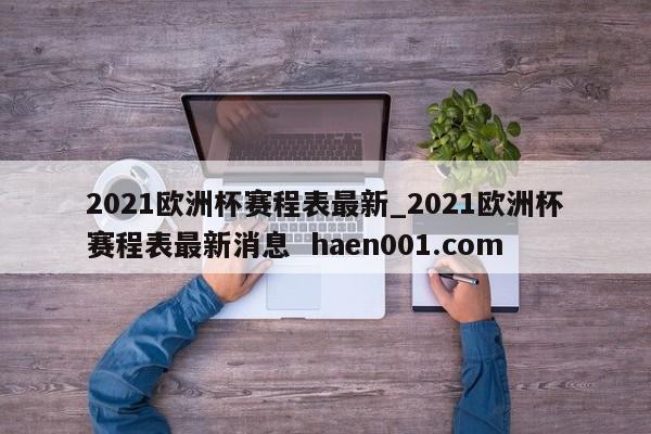 2021欧洲杯赛程表最新_2021欧洲杯赛程表最新消息 haen001.com