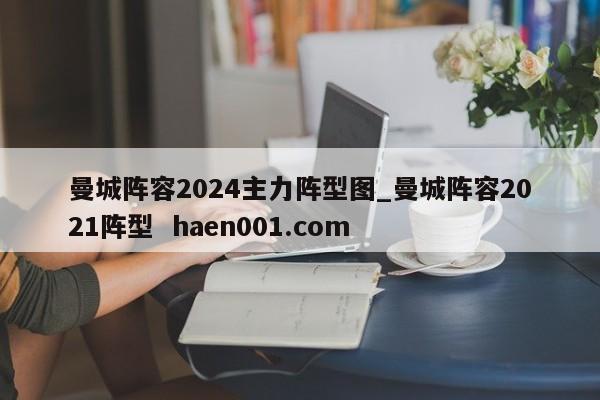 曼城阵容2024主力阵型图_曼城阵容2021阵型 haen001.com