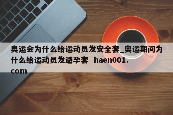 奥运会为什么给运动员发安全套_奥运期间为什么给运动员发避孕套 haen001.com