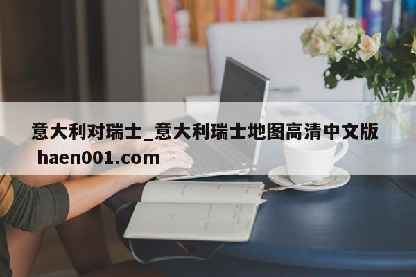 意大利对瑞士_意大利瑞士地图高清中文版 haen001.com