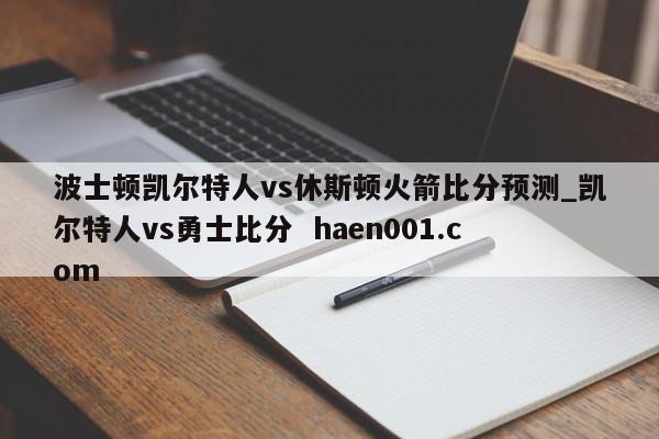 波士顿凯尔特人vs休斯顿火箭比分预测_凯尔特人vs勇士比分 haen001.com