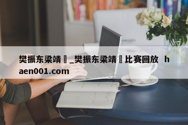 樊振东梁靖崑_樊振东梁靖崑比赛回放 haen001.com