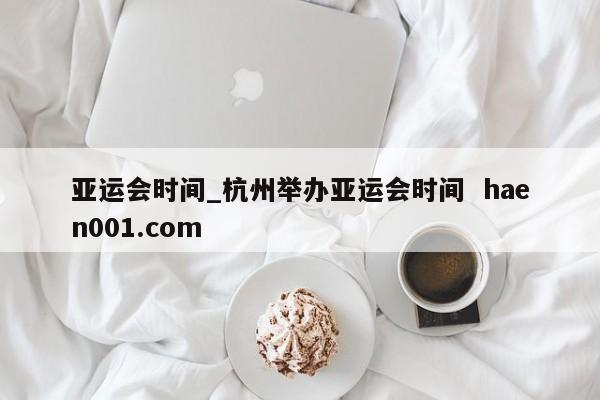 亚运会时间_杭州举办亚运会时间 haen001.com