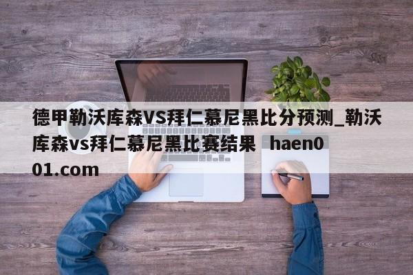 德甲勒沃库森VS拜仁慕尼黑比分预测_勒沃库森vs拜仁慕尼黑比赛结果  haen001.com