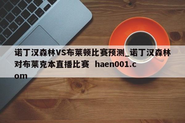 诺丁汉森林VS布莱顿比赛预测_诺丁汉森林对布莱克本直播比赛 haen001.com