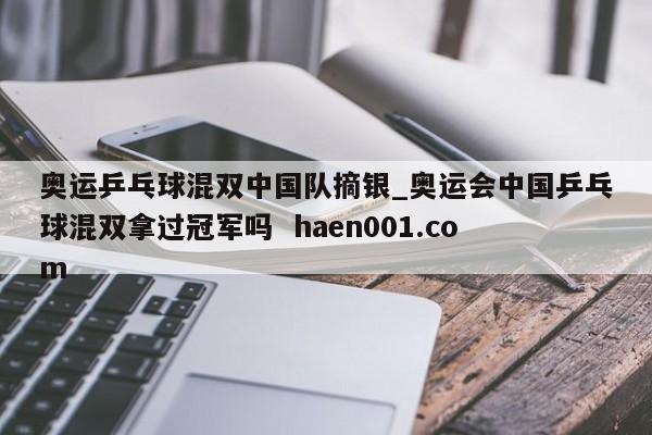 奥运乒乓球混双中国队摘银_奥运会中国乒乓球混双拿过冠军吗 haen001.com