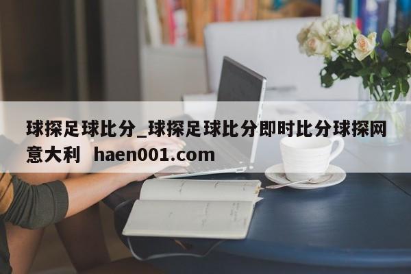 球探足球比分_球探足球比分即时比分球探网意大利 haen001.com