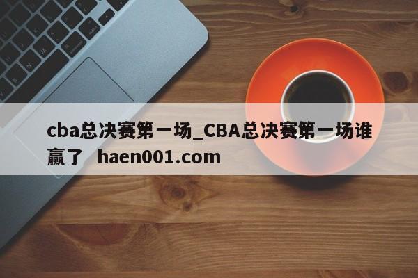 cba总决赛第一场_CBA总决赛第一场谁赢了 haen001.com