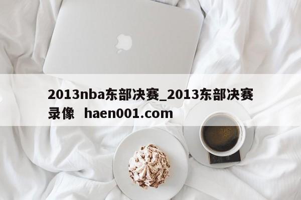 2013nba东部决赛_2013东部决赛录像  haen001.com