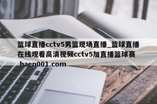 篮球直播cctv5男篮现场直播_篮球直播在线观看高清视频cctv5加直播篮球赛 haen001.com
