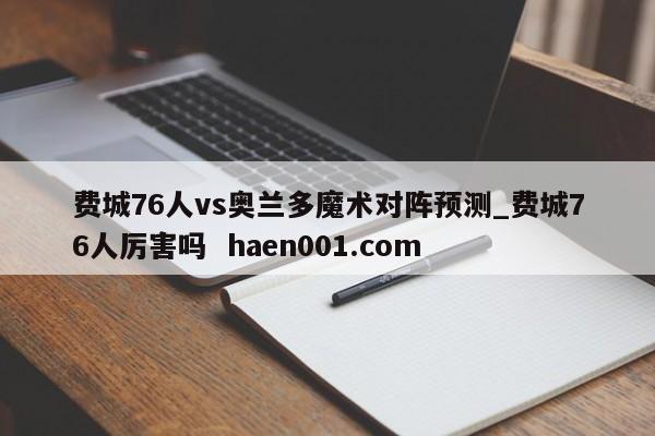 费城76人vs奥兰多魔术对阵预测_费城76人厉害吗 haen001.com