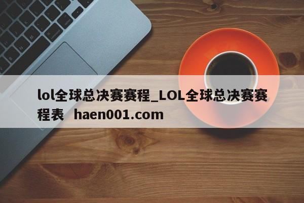 lol全球总决赛赛程_LOL全球总决赛赛程表  haen001.com