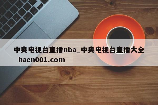 中央电视台直播nba_中央电视台直播大全  haen001.com