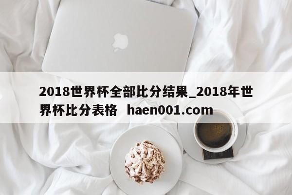 2018世界杯全部比分结果_2018年世界杯比分表格  haen001.com