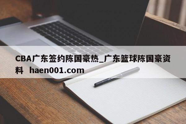 CBA广东签约陈国豪热_广东篮球陈国豪资料 haen001.com