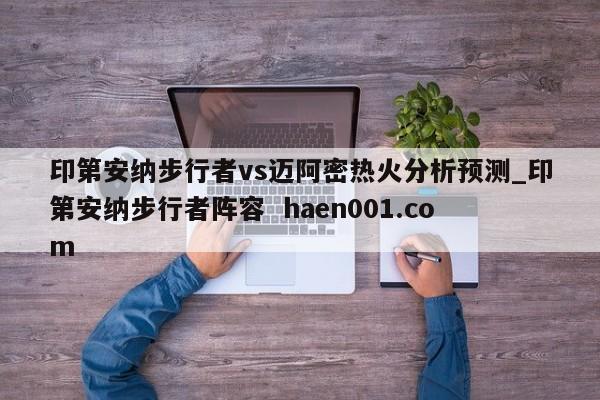 印第安纳步行者vs迈阿密热火分析预测_印第安纳步行者阵容 haen001.com