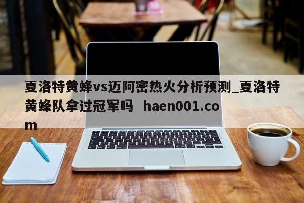 夏洛特黄蜂vs迈阿密热火分析预测_夏洛特黄蜂队拿过冠军吗  haen001.com