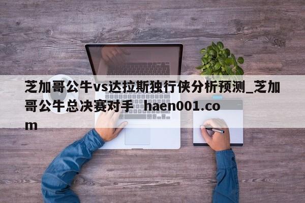 芝加哥公牛vs达拉斯独行侠分析预测_芝加哥公牛总决赛对手 haen001.com