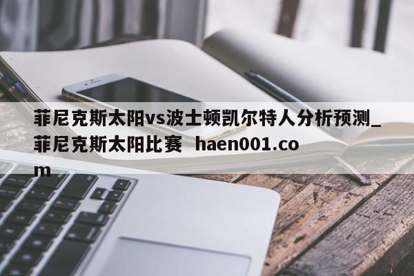 菲尼克斯太阳vs波士顿凯尔特人分析预测_菲尼克斯太阳比赛 haen001.com