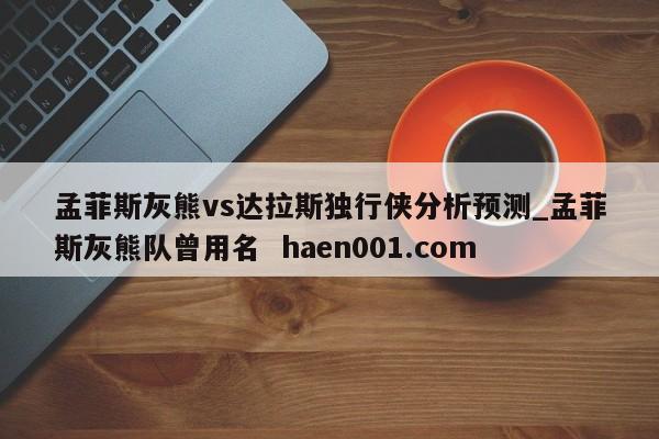 孟菲斯灰熊vs达拉斯独行侠分析预测_孟菲斯灰熊队曾用名 haen001.com