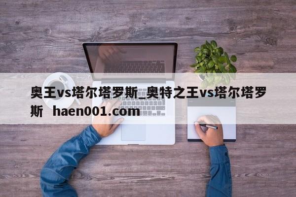 奥王vs塔尔塔罗斯_奥特之王vs塔尔塔罗斯  haen001.com